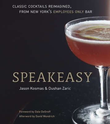 Speakeasy: The Employees Only Guide to Classic Cocktails Reimagined [A Cocktail Recipe Book] - Kosmas, Jason, and Zaric, Dushan