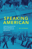 Speaking American: Language Education and Citizenship in Twentieth-Century Los Angeles Volume 15