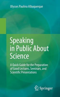 Speaking in Public about Science: A Quick Guide for the Preparation of Good Lectures, Seminars, and Scientific Presentations - Albuquerque, Ulysses Paulino