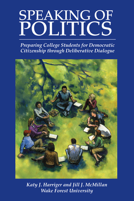 Speaking of Politics: Preparing College Students for Democratic Citizenship Through Deliberative Dialogue - Harriger, Katy J, and McMillan, Jill J