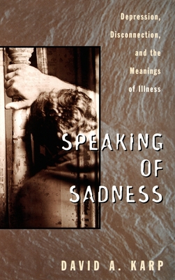 Speaking of Sadness: Depression, Disconnection, and the Meanings of Illness - Karp, David A