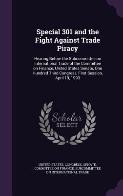 Special 301 and the Fight Against Trade Piracy: Hearing Before the Subcommittee on International Trade of the Committee on Finance, United States Senate, One Hundred Third Congress, First Session, April 19, 1993 - United States Congress Senate Committ (Creator)