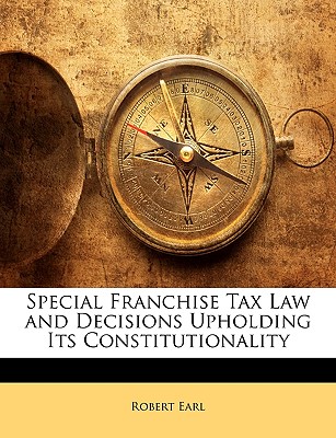 Special Franchise Tax Law and Decisions Upholding Its Constitutionality - Earl, Robert