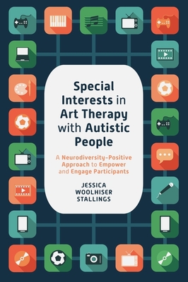 Special Interests in Art Therapy with Autistic People: A Neurodiversity-Positive Approach to Empower and Engage Participants - Stallings, Jessica Woolhiser