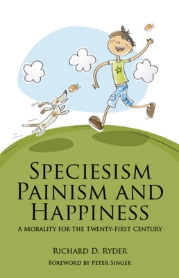 Speciesism, Painism and Happiness: A Morality for the 21st Century - Ryder, Richard D, and Singer, Peter (Foreword by)