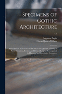 Specimens of Gothic Architecture; Selected From Various Ancient Edifices in England: Consisting of Plans, Elevations, Sections, and Parts at Large ... Accompanied by Historical and Descriptive Accounts ..; v.1