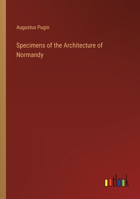 Specimens of the Architecture of Normandy - Pugin, Augustus