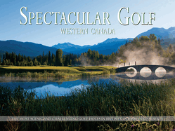 Spectacular Golf: Western Canada: The Most Scenic and Challenging Golf Holes in British Columbia and Alberta