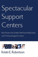 Spectacular Support Centers: Best Practices for Small to Mid-Sized Help Desks and Technical Support Centers - Robertson, Kristin E