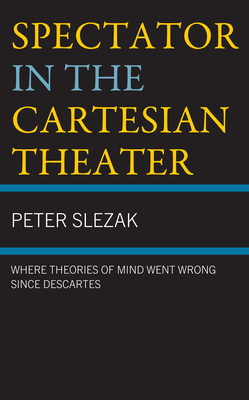 Spectator in the Cartesian Theater: Where Theories of Mind Went Wrong since Descartes - Slezak, Peter