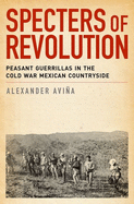 Specters of Revolution: Peasant Guerrillas in the Cold War Mexican Countryside
