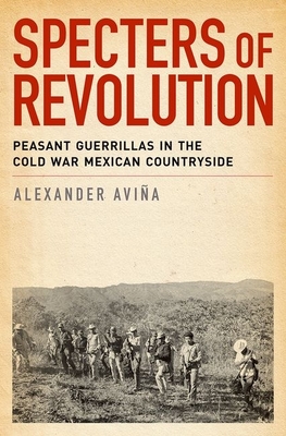 Specters of Revolution: Peasant Guerrillas in the Cold War Mexican Countryside - Avina, Alexander
