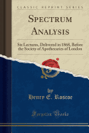 Spectrum Analysis: Six Lectures, Delivered in 1868, Before the Society of Apothecaries of London (Classic Reprint)