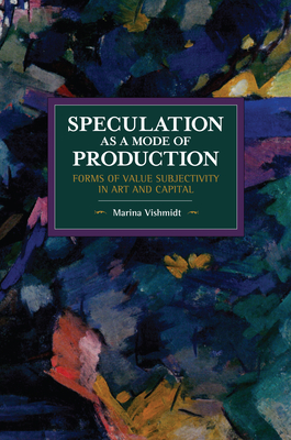 Speculation as a Mode of Production: Forms of Value Subjectivity in Art and Capital - Vishmidt, Marina