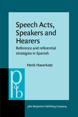 Speech Acts, Speakers and Hearers: Reference and Referential Strategies in Spanish - Haverkate, Henk, Dr.