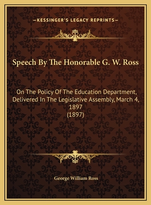 Speech By The Honorable G. W. Ross: On The Policy Of The Education Department, Delivered In The Legislative Assembly, March 4, 1897 (1897) - Ross, George William, Sir