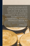 Speech Delivered by Rt. Hon. Sir Wilfrid Laurier, P.C., G.C.M.G., M. P., on the Occasion of a Banquet Tendered by the Montreal Reform Club at the Windsor Hotel, Montreal, Wednesday, May 29, 1912 [microform]
