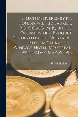 Speech Delivered by Rt. Hon. Sir Wilfrid Laurier, P.C., G.C.M.G., M. P., on the Occasion of a Banquet Tendered by the Montreal Reform Club at the Windsor Hotel, Montreal, Wednesday, May 29, 1912 [microform] - Laurier, Wilfrid, Sir (Creator)