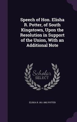 Speech of Hon. Elisha R. Potter, of South Kingstown, Upon the Resolution in Support of the Union, With an Additional Note - Potter, Elisha R 1811-1882