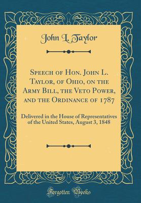 Speech of Hon. John L. Taylor, of Ohio, on the Army Bill, the Veto Power, and the Ordinance of 1787: Delivered in the House of Representatives of the United States, August 3, 1848 (Classic Reprint) - Taylor, John L, Professor