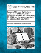 Speech of Howard Elphinstone, D.C.L., M.P. for Lewes, in the House of Commons, on Friday, April 28, 1843: On the Second Reading of the Ecclesiastical Courts Bill. - Elphinstone, Howard Warburton