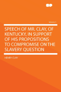 Speech of Mr. Clay, of Kentucky, in Support of His Propositions to Compromise on the Slavery Question Volume 3