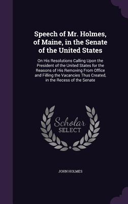 Speech of Mr. Holmes, of Maine, in the Senate of the United States: On His Resolutions Calling Upon the President of the United States for the Reasons of His Removing From Office and Filling the Vacancies Thus Created, in the Recess of the Senate - Holmes, John, Dr.