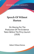 Speech of Wilmot Horton: On Moving for the Production of the Evidence Taken Before the Privy Council (1828)