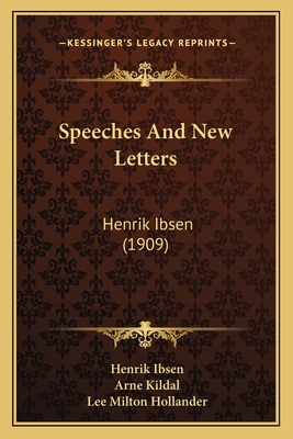 Speeches and New Letters: Henrik Ibsen (1909) - Ibsen, Henrik, and Kildal, Arne (Translated by), and Hollander, Lee Milton (Introduction by)