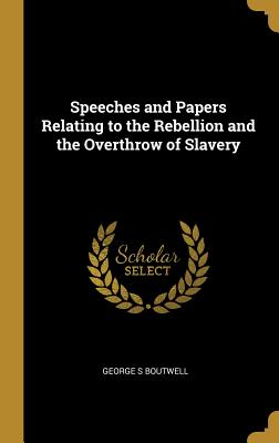Speeches and Papers Relating to the Rebellion and the Overthrow of Slavery - Boutwell, George S
