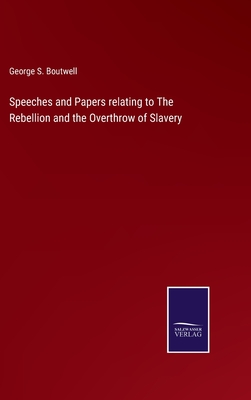 Speeches and Papers relating to The Rebellion and the Overthrow of Slavery - Boutwell, George S