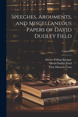 Speeches, Arguments, and Miscellaneous Papers of David Dudley Field; Volume 1 - Field, David Dudley, and Sprague, Abram Pulling, and Coan, Titus Munson