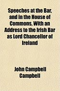 Speeches at the Bar, and in the House of Commons, with an Address to the Irish Bar as Lord Chancello