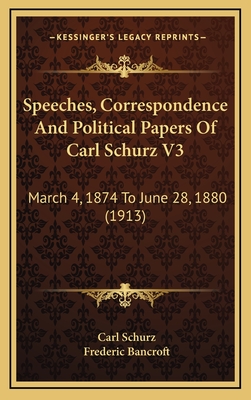 Speeches, Correspondence and Political Papers of Carl Schurz V3: March 4, 1874 to June 28, 1880 (1913) - Schurz, Carl, and Bancroft, Frederic (Editor)