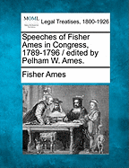 Speeches of Fisher Ames in Congress, 1789-1796 / Edited by Pelham W. Ames.