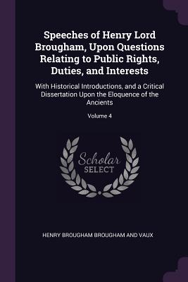 Speeches of Henry Lord Brougham, Upon Questions Relating to Public Rights, Duties, and Interests: With Historical Introductions, and a Critical Dissertation Upon the Eloquence of the Ancients; Volume 4 - Brougham, Henry, Baron