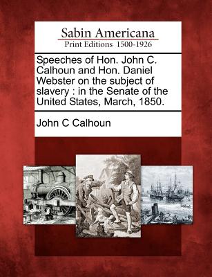 Speeches of Hon. John C. Calhoun and Hon. Daniel Webster on the Subject of Slavery: In the Senate of the United States, March, 1850. - Calhoun, John C