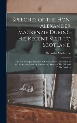 Speeches of the Hon. Alexander Mackenzie During His Recent Visit to Scotland [microform]: With His Principal Speeches in Canada Since the Session of 1875: Accompanied by Portrait and Sketch of His Life and Public Services - MacKenzie, Alexander 1822-1892