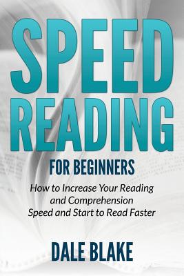 Speed Reading For Beginners: How to Increase Your Reading and Comprehension Speed and Start to Read Faster - Blake, Dale