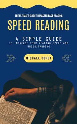 Speed Reading: The Ultimate Guide to Master Fast Reading (A Simple Guide to Increase Your Reading Speed and Understanding) - Corey, Michael