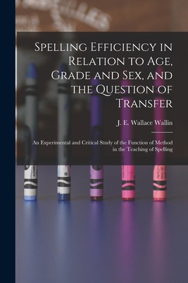 Spelling Efficiency in Relation to Age, Grade and Sex, and the Question of Transfer: an Experimental and Critical Study of the Function of Method in the Teaching of Spelling - Wallin, J E Wallace (John Edward Wa (Creator)