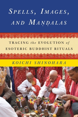 Spells, Images, and Mandalas: Tracing the Evolution of Esoteric Buddhist Rituals - Shinohara, Koichi