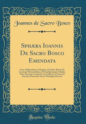 Sphaera Ioannis de Sacro Bosco Emendata: Cum Additionibus in Margine, Et Indice Rerum Et Locorum Memorabilium, Et Familiarissimis Scholijs, Nunc Recenter Compertis, Et Collectis A Francisco Iunctino Florentino Sacrae Theologiae Doctore (Classic Reprint) - Bosco, Joannes de Sacro