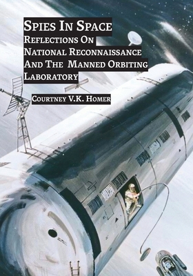 Spies in Space: Reflections On National Reconnaissance And The Manned Orbiting Laboratory - Homer, Courtney J V, and Zimmerman (Editor)