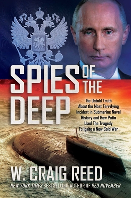 Spies of the Deep: The Untold Truth about the Most Terrifying Incident in Submarine Naval History and How Putin Used the Tragedy to Ignite a New Cold War - Reed, W Craig