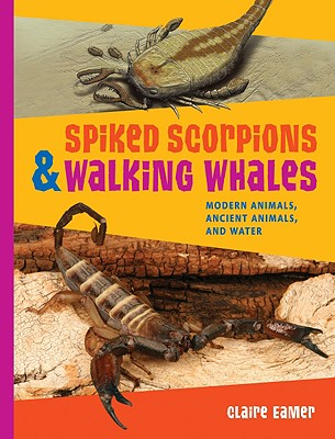 Spiked Scorpions & Walking Whales: Modern Animals, Ancient Animals, and Water - Eamer, Claire