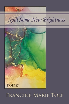 Spill Some New Brightness: Poems - Tolf, Francine Marie