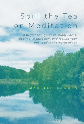 Spill the Tea on Meditation: A beginner's guide to mindfulness, healing, meditation, and feeling your best self in the world of tea - Lowden, Maureen