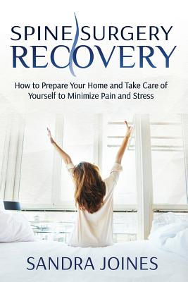 Spine Surgery Recovery: How to Prepare Your Home and Take Care of Yourself to Minimize Pain and Stress - Joines, Sandra