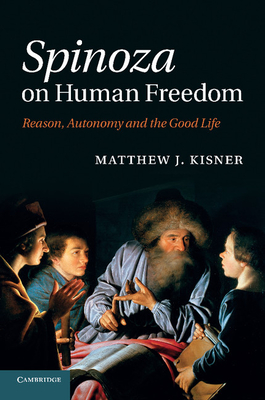 Spinoza on Human Freedom: Reason, Autonomy and the Good Life - Kisner, Matthew J.